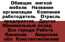 Обивщик. мягкой мебели › Название организации ­ Компания-работодатель › Отрасль предприятия ­ Другое › Минимальный оклад ­ 1 - Все города Работа » Вакансии   . Амурская обл.,Константиновский р-н